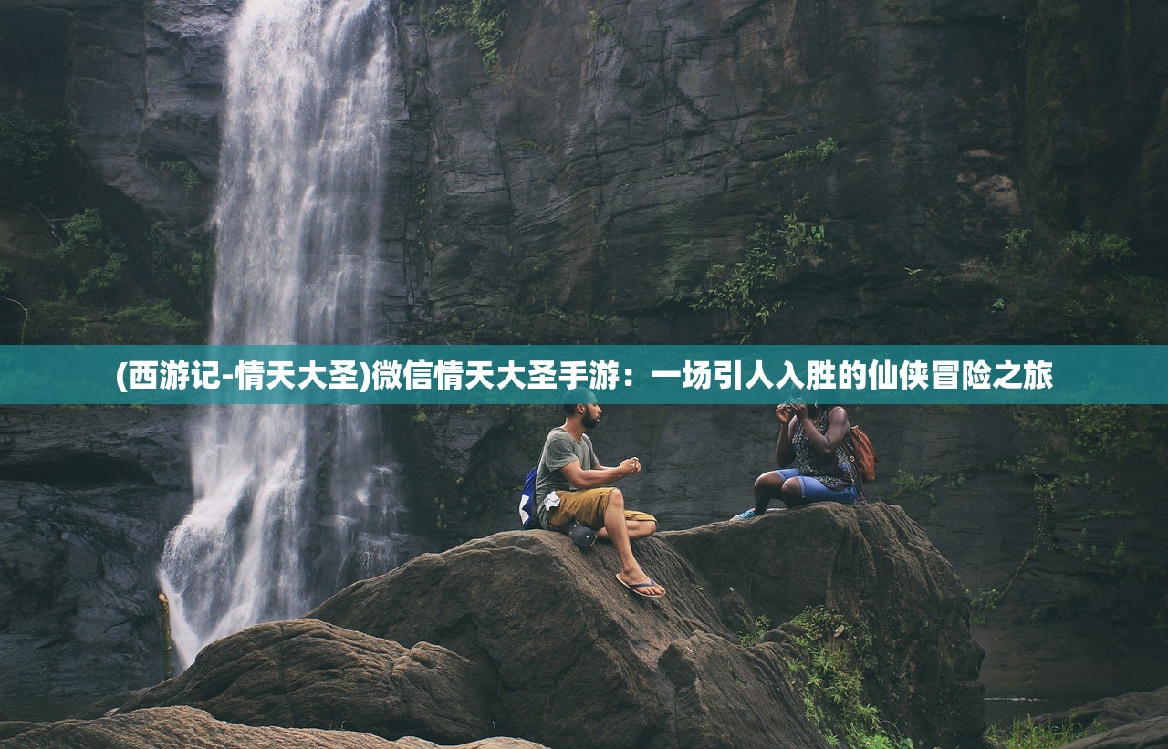 (西游记-情天大圣)微信情天大圣手游：一场引人入胜的仙侠冒险之旅