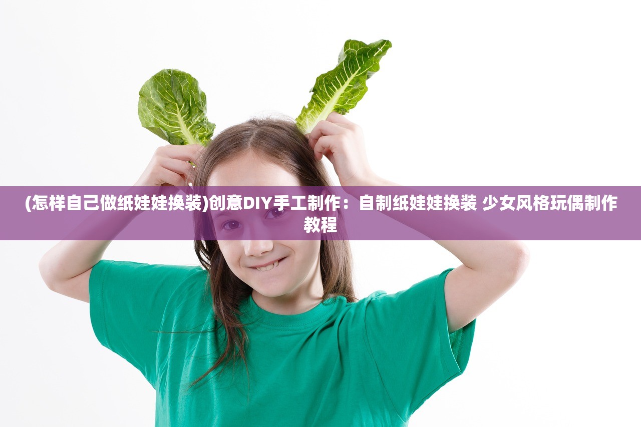 (怎样自己做纸娃娃换装)创意DIY手工制作：自制纸娃娃换装 少女风格玩偶制作教程