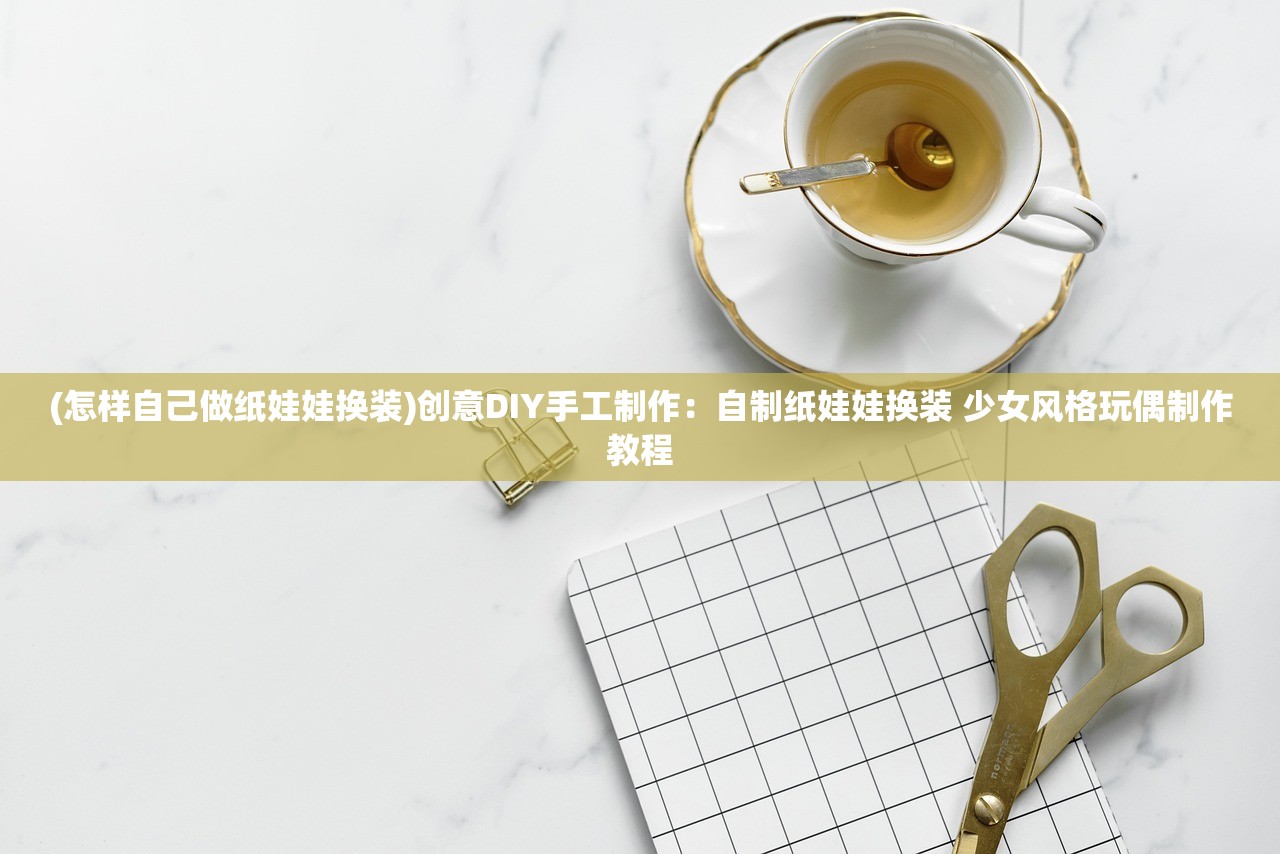 (怎样自己做纸娃娃换装)创意DIY手工制作：自制纸娃娃换装 少女风格玩偶制作教程