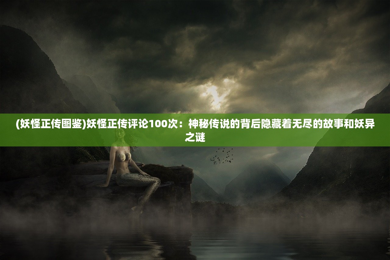 (妖怪正传图鉴)妖怪正传评论100次：神秘传说的背后隐藏着无尽的故事和妖异之谜