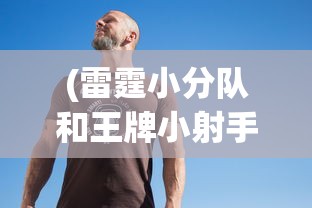 (冒险小分队队伍搭配)冒险小分队最新T0阵容全面解析与策略探讨
