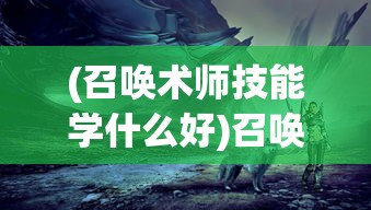 (召唤术师技能学什么好)召唤术师，神秘力量的起源与传承