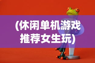 (休闲单机游戏推荐女生玩)休闲单机游戏推荐女生，精选游戏让你轻松享受闲暇时光