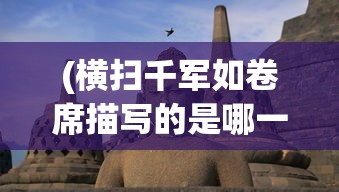 (横扫千军如卷席描写的是哪一次围剿)横扫千军如卷席，古代战争的真实写照与现代解读