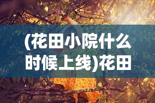 (花田小院什么时候上线)花田小院官方正版，探索乡村生活的美学与乐趣