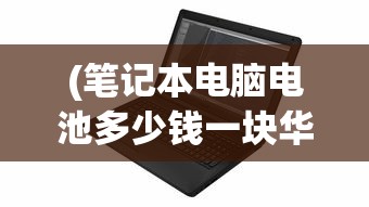 (笔记本电脑电池多少钱一块华硕)笔记本电脑电池价格解析，多少钱一块？