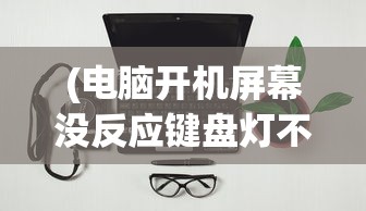 (电脑开机屏幕没反应键盘灯不亮怎么回事)电脑开机屏幕无反应键盘灯不亮，问题解析与解决方案