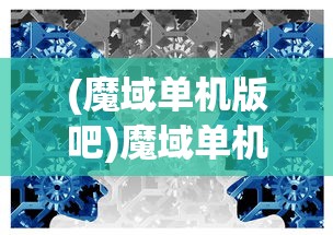 (魔域单机版吧)魔域单机版，游戏探索与常见问题解答