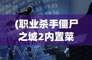 (职业杀手僵尸之城2内置菜单)职业杀手僵尸之城2，生存与挑战的游戏解析与探讨