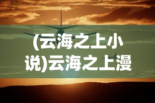 (云海之上小说)云海之上漫画，免费阅读之旅的深入探索