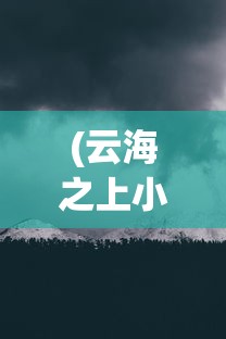 (云海之上小说)云海之上漫画，免费阅读之旅的深入探索
