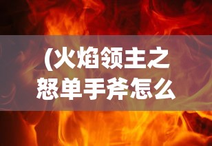 (火焰领主之怒单手斧怎么获得)火焰领主之怒，一场史诗般的冒险之旅