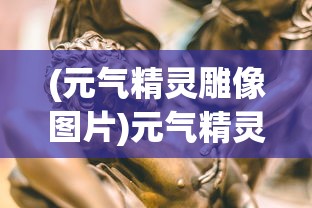 (元气精灵雕像图片)元气精灵雕像，神秘力量的艺术展现