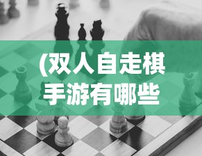 (双人自走棋手游有哪些)双人自走棋，策略与合作的极致体验