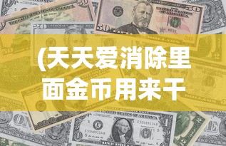 (天天爱消除里面金币用来干嘛)天天爱消除金币的用途及功能解析