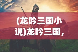 (龙吟三国小说)龙吟三国，历史与传说的交融