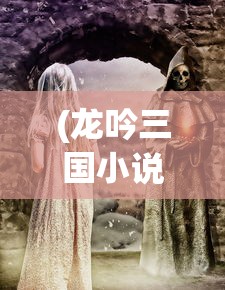 (龙吟三国小说)龙吟三国，历史与传说的交融