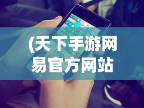 (天下手游网易官方网站)天下手游网易，游戏世界的探索与挑战