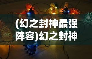 (幻之封神最强阵容)幻之封神最强阵容2024，策略、组合与未来展望
