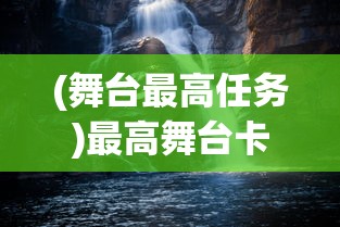 (舞台最高任务)最高舞台卡面获取攻略，一步步带你走向荣耀之巅