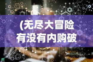 (无尽大冒险有没有内购破解版?)无尽大冒险，是否存在内购机制？