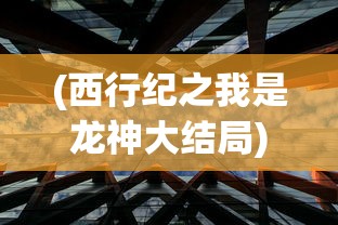 (西行纪之我是龙神大结局)龙神八部之西行纪更新动态与深度解析