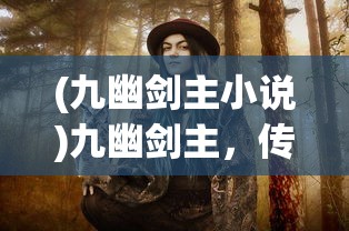 (九幽剑主小说)九幽剑主，传奇之剑与神秘主人的故事