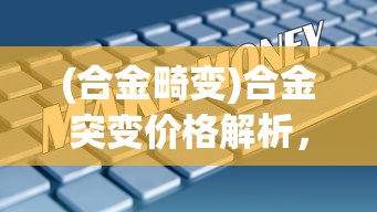 (合金畸变)合金突变价格解析，多少钱是市场的真实反映？