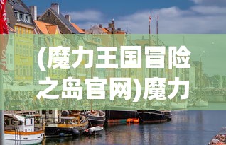 (魔力王国冒险之岛官网)魔力王国冒险之岛，一场未知世界的探索之旅