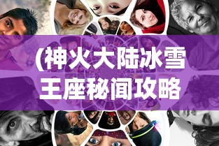 (神火大陆冰雪王座秘闻攻略)冰雪王座秘闻攻略，探索未知的奇幻世界