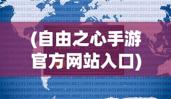 (自由之心手游官方网站入口)自由之心手游官方网站——探索手游新纪元的大门