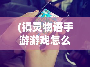(镇灵物语手游游戏怎么玩)镇灵物语手游游戏，深度探索与常见问题解答