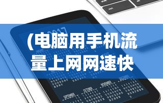 (电脑用手机流量上网网速快吗)关于电脑使用手机上网是否消耗流量的探讨