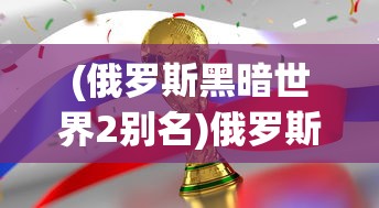 (俄罗斯黑暗世界2别名)俄罗斯黑暗世界2，深度探索与解析