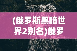 (俄罗斯黑暗世界2别名)俄罗斯黑暗世界2，深度探索与解析
