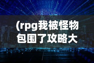 (rpg我被怪物包围了攻略大全)RPG游戏攻略，怪物包围下的生存之道
