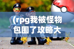 (rpg我被怪物包围了攻略大全)RPG游戏攻略，怪物包围下的生存之道