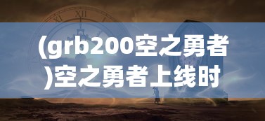 (grb200空之勇者)空之勇者上线时间揭秘，期待已久的新时代冒险篇章即将开启！