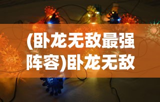 (卧龙无敌最强阵容)卧龙无敌后期阵容搭配策略详解