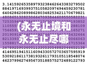 (永无止境和永无止尽哪个对)永无止境与永无止尽，探索无尽的奥秘