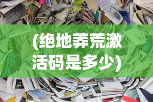 (绝地莽荒激活码是多少)绝地莽荒激活码，获取与使用指南
