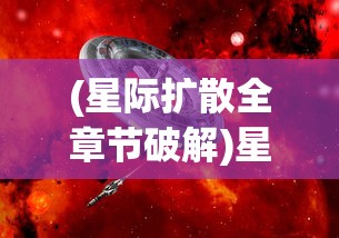 (星际扩散全章节破解)星际扩散免费解锁章节，探索未知宇宙的奥秘