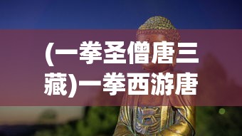 (一拳圣僧唐三藏)一拳西游唐三藏，神话与游戏交融的传奇人物