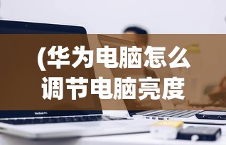 (华为电脑怎么调节电脑亮度)如何调整电脑亮度，简单指南与常见问题解答