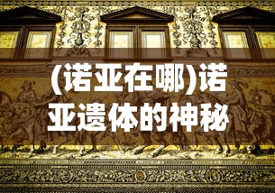 (诺亚在哪)诺亚遗体的神秘面纱，历史、宗教与科学的探索