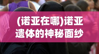 (诺亚在哪)诺亚遗体的神秘面纱，历史、宗教与科学的探索