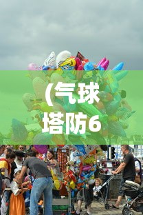 (气球塔防6免费完整版下载)气球塔防6免费完整版，战略塔防游戏的全新体验