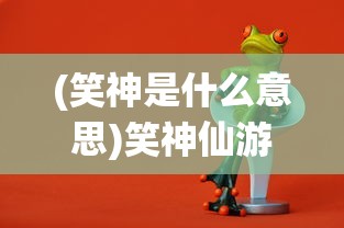 (笑神是什么意思)笑神仙游戏攻略，揭秘10大神仙级小技巧