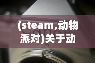 (steam,动物派对)关于动物派对在STEAM上的名称及其相关内容解析