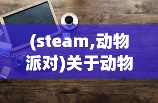 (steam,动物派对)关于动物派对在STEAM上的名称及其相关内容解析